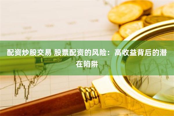 配资炒股交易 股票配资的风险：高收益背后的潜在陷阱