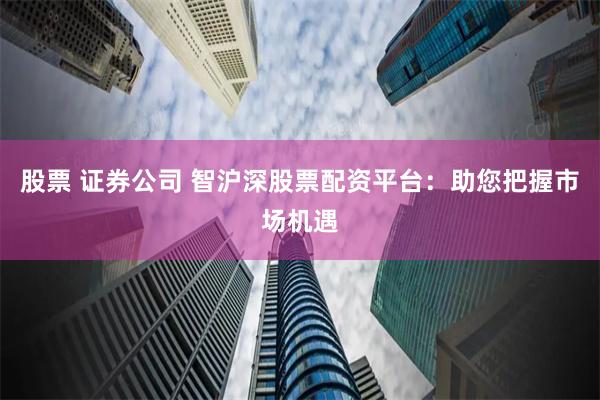 股票 证券公司 智沪深股票配资平台：助您把握市场机遇