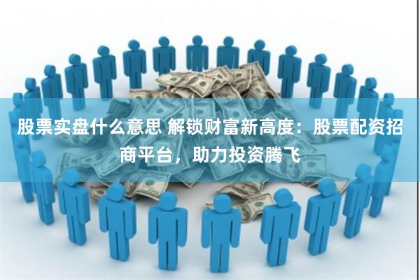 股票实盘什么意思 解锁财富新高度：股票配资招商平台，助力投资腾飞