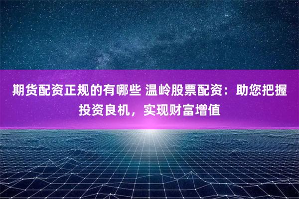 期货配资正规的有哪些 温岭股票配资：助您把握投资良机，实现财富增值