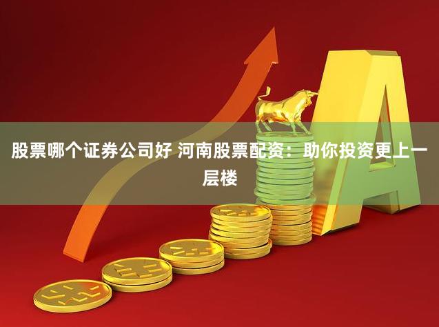 股票哪个证券公司好 河南股票配资：助你投资更上一层楼