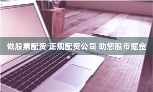 做股票配资 正规配资公司 助您股市掘金