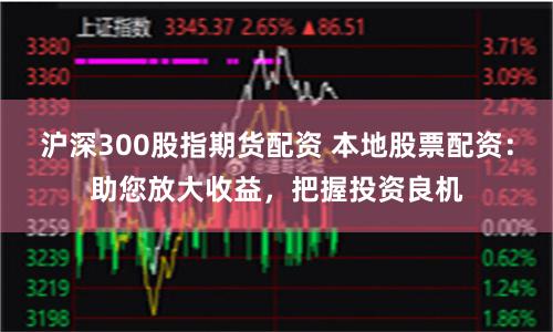 沪深300股指期货配资 本地股票配资：助您放大收益，把握投资良机