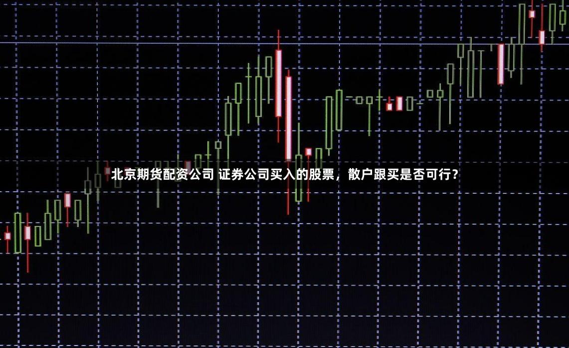 北京期货配资公司 证券公司买入的股票，散户跟买是否可行？