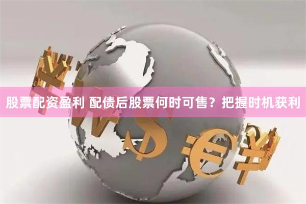 股票配资盈利 配债后股票何时可售？把握时机获利