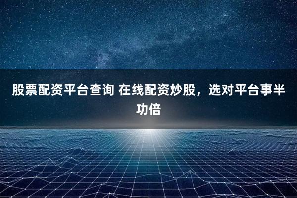 股票配资平台查询 在线配资炒股，选对平台事半功倍