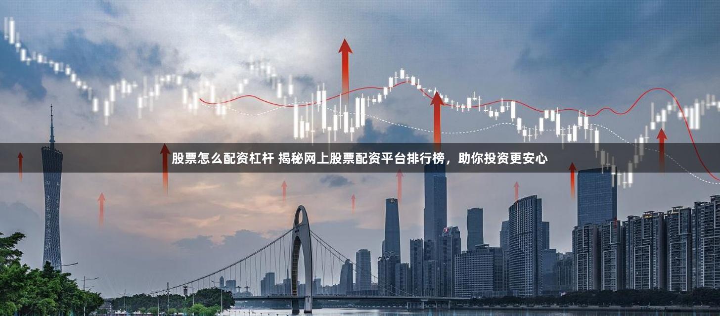 股票怎么配资杠杆 揭秘网上股票配资平台排行榜，助你投资更安心