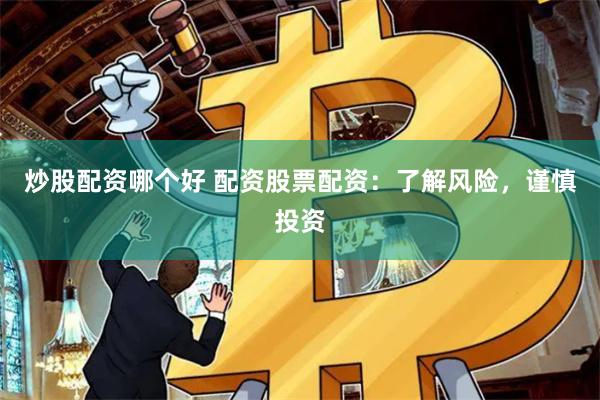 炒股配资哪个好 配资股票配资：了解风险，谨慎投资