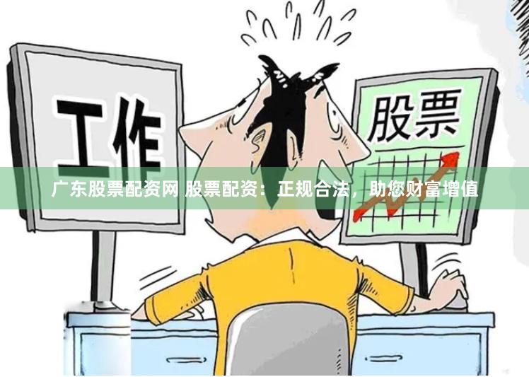 广东股票配资网 股票配资：正规合法，助您财富增值