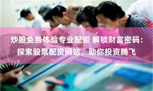 炒股免费体验专业配资 解锁财富密码：探索股票配资网站，助你投资腾飞