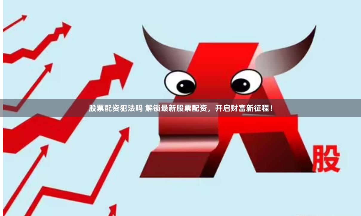 股票配资犯法吗 解锁最新股票配资，开启财富新征程！