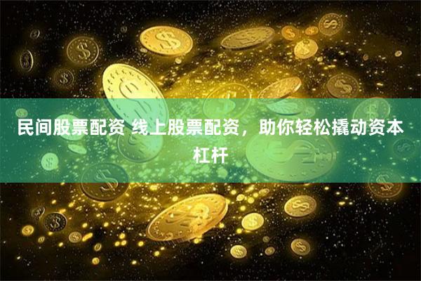 民间股票配资 线上股票配资，助你轻松撬动资本杠杆