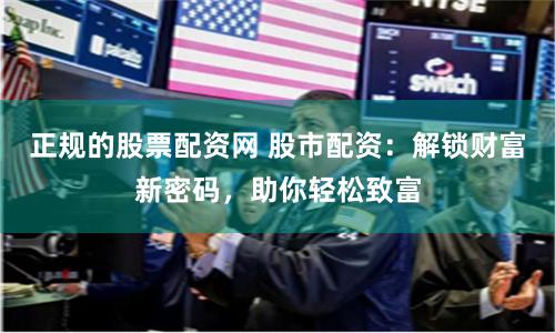 正规的股票配资网 股市配资：解锁财富新密码，助你轻松致富