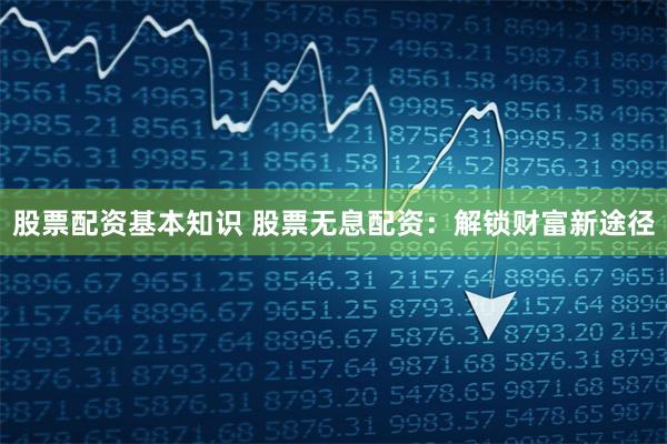 股票配资基本知识 股票无息配资：解锁财富新途径