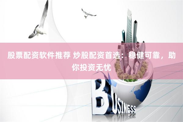 股票配资软件推荐 炒股配资首选：稳健可靠，助你投资无忧