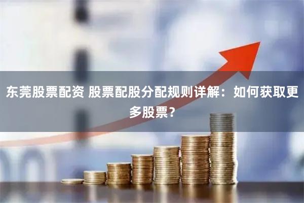 东莞股票配资 股票配股分配规则详解：如何获取更多股票？