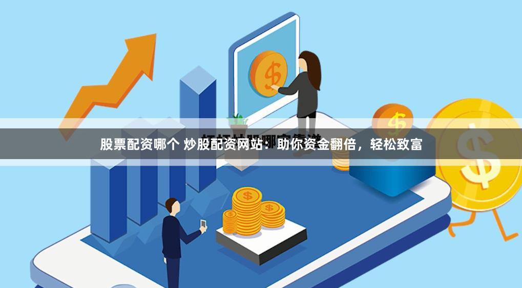 股票配资哪个 炒股配资网站：助你资金翻倍，轻松致富