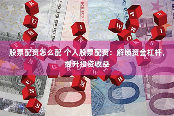 股票配资怎么配 个人股票配资：解锁资金杠杆，提升投资收益
