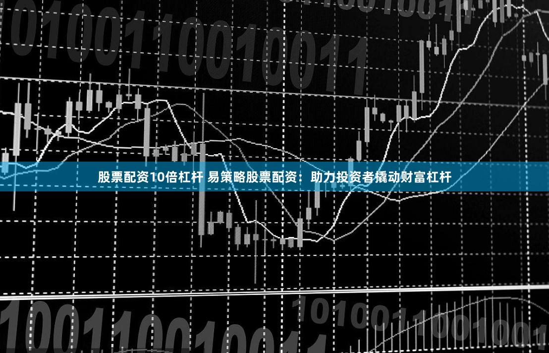 股票配资10倍杠杆 易策略股票配资：助力投资者撬动财富杠杆