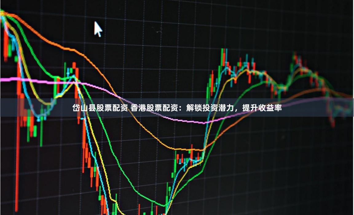岱山县股票配资 香港股票配资：解锁投资潜力，提升收益率