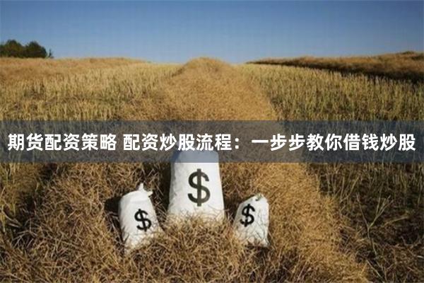 期货配资策略 配资炒股流程：一步步教你借钱炒股