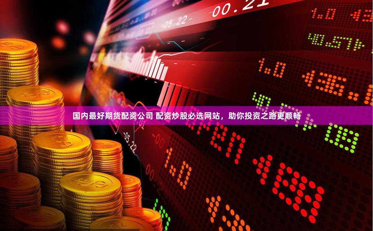 国内最好期货配资公司 配资炒股必选网站，助你投资之路更顺畅