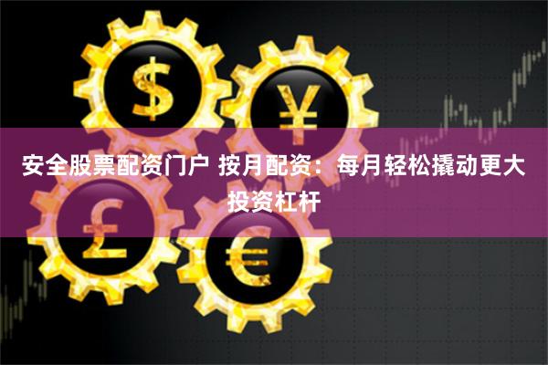 安全股票配资门户 按月配资：每月轻松撬动更大投资杠杆