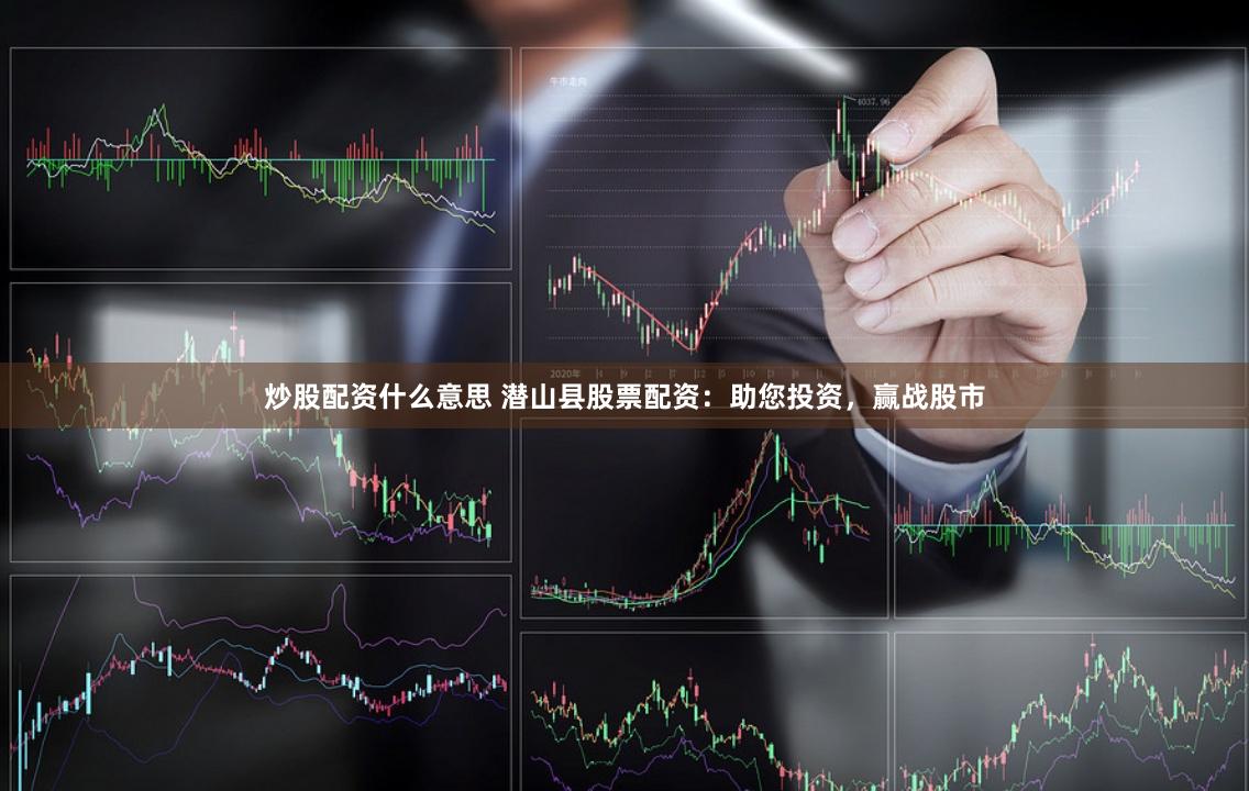 炒股配资什么意思 潜山县股票配资：助您投资，赢战股市