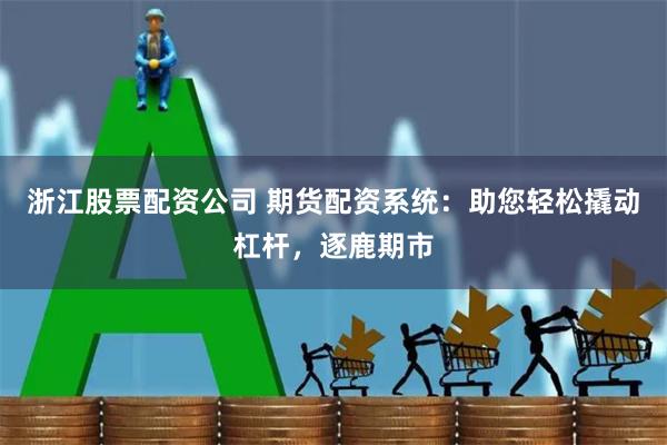 浙江股票配资公司 期货配资系统：助您轻松撬动杠杆，逐鹿期市