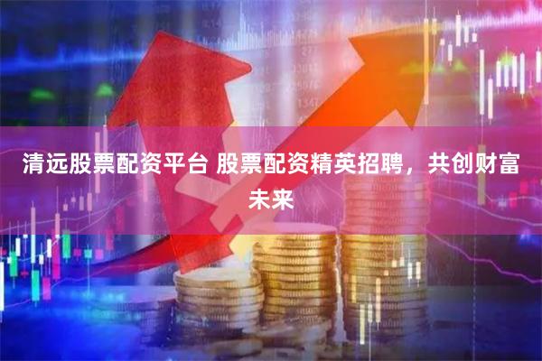 清远股票配资平台 股票配资精英招聘，共创财富未来