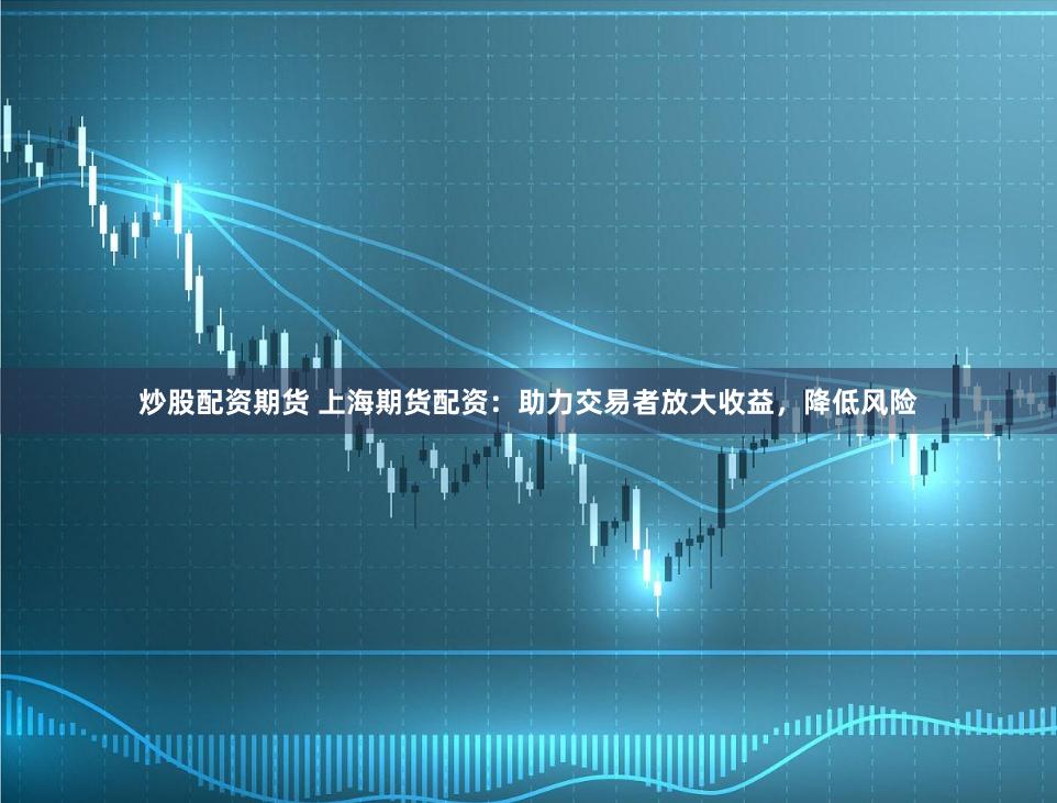 炒股配资期货 上海期货配资：助力交易者放大收益，降低风险