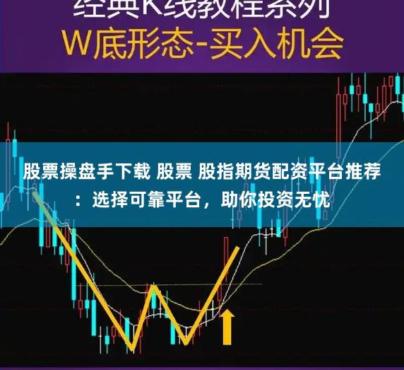 股票操盘手下载 股票 股指期货配资平台推荐：选择可靠平台，助你投资无忧