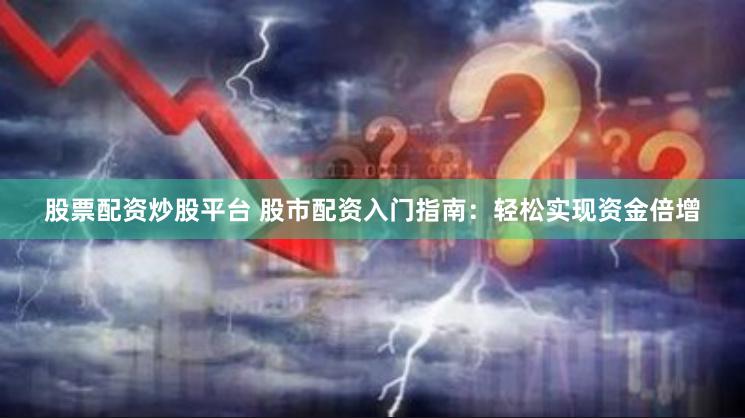 股票配资炒股平台 股市配资入门指南：轻松实现资金倍增