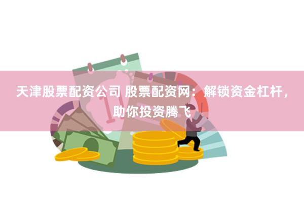 天津股票配资公司 股票配资网：解锁资金杠杆，助你投资腾飞