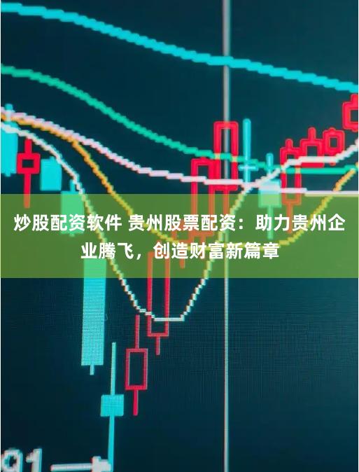 炒股配资软件 贵州股票配资：助力贵州企业腾飞，创造财富新篇章