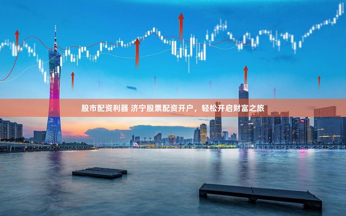 股市配资利器 济宁股票配资开户，轻松开启财富之旅