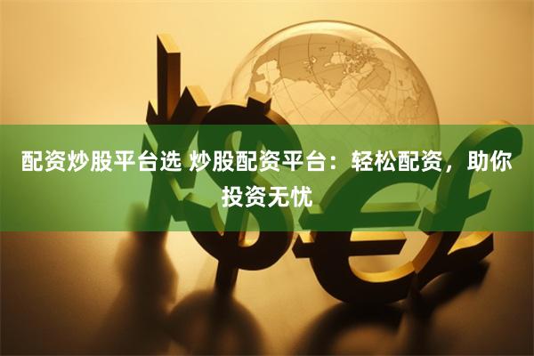 配资炒股平台选 炒股配资平台：轻松配资，助你投资无忧
