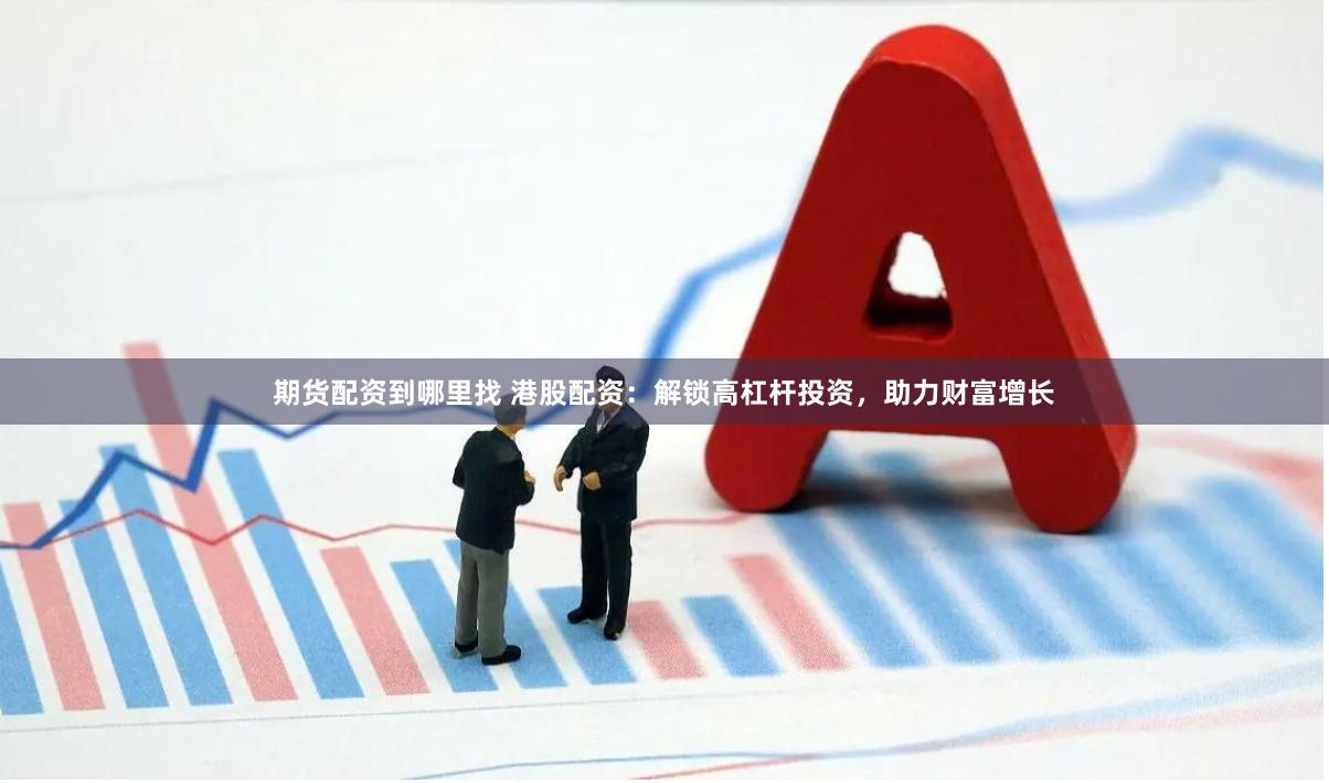 期货配资到哪里找 港股配资：解锁高杠杆投资，助力财富增长