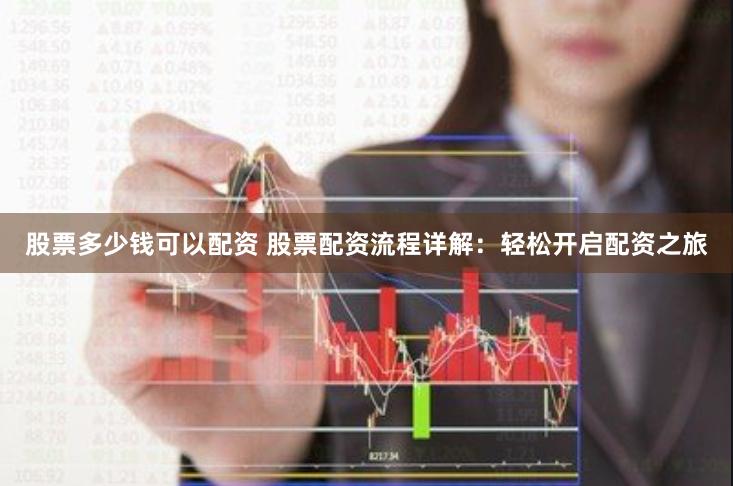 股票多少钱可以配资 股票配资流程详解：轻松开启配资之旅