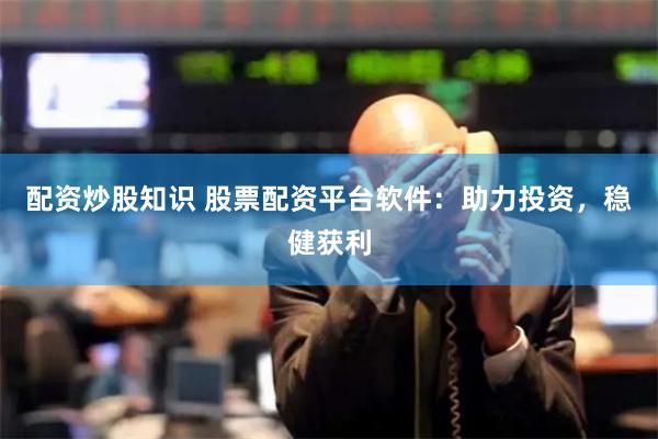 配资炒股知识 股票配资平台软件：助力投资，稳健获利
