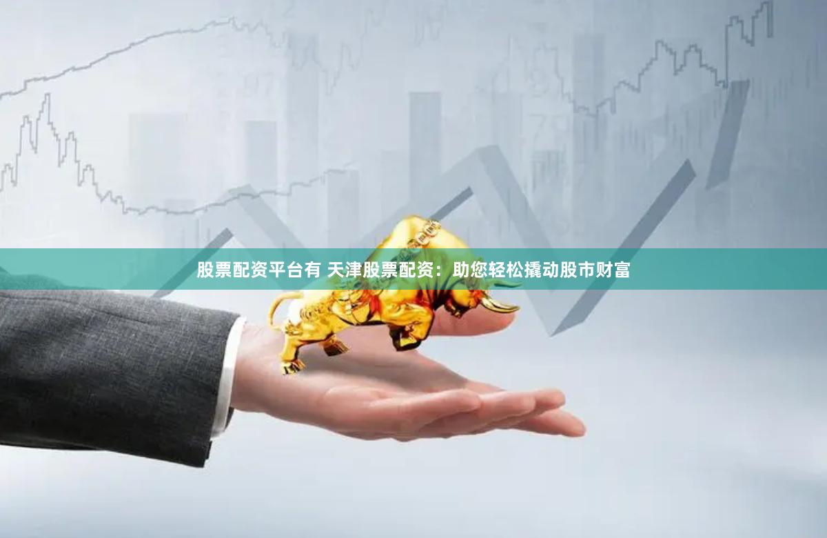 股票配资平台有 天津股票配资：助您轻松撬动股市财富