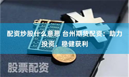 配资炒股什么意思 台州期货配资：助力投资，稳健获利