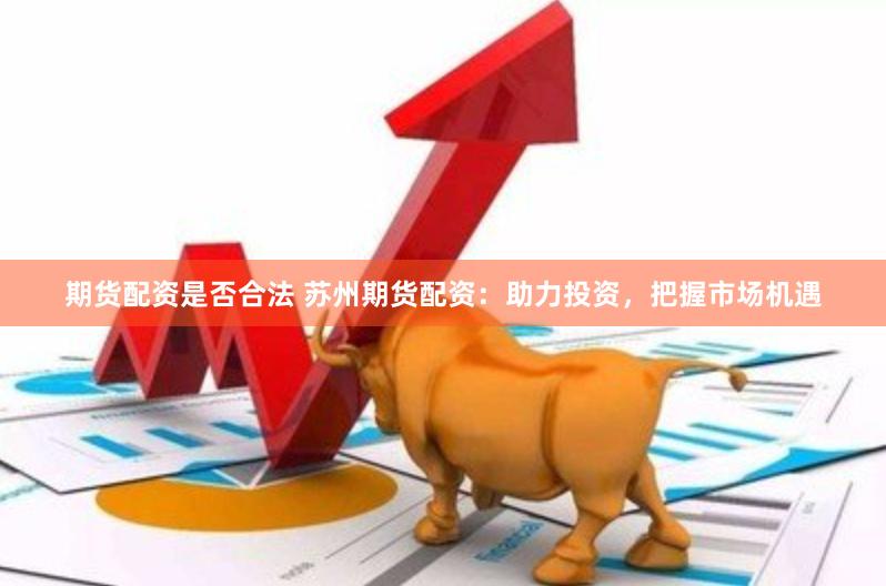 期货配资是否合法 苏州期货配资：助力投资，把握市场机遇