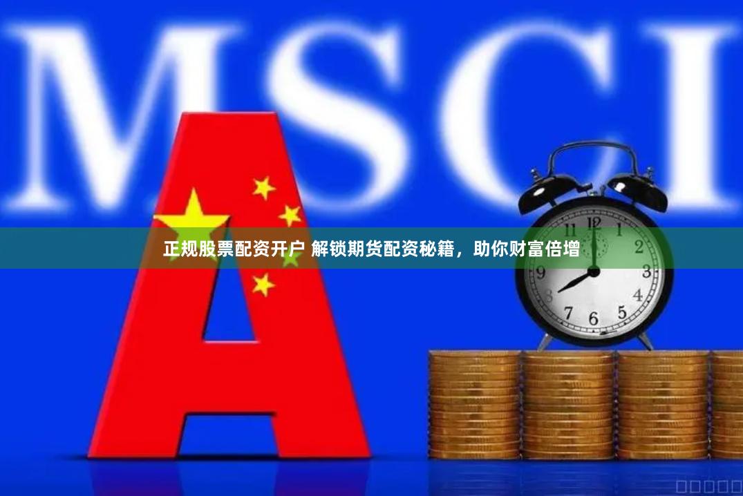 正规股票配资开户 解锁期货配资秘籍，助你财富倍增