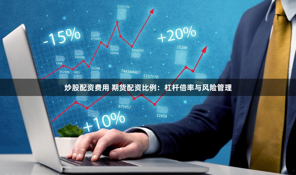 炒股配资费用 期货配资比例：杠杆倍率与风险管理