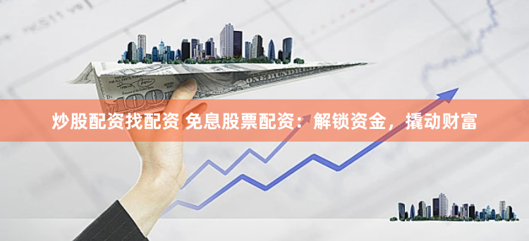 炒股配资找配资 免息股票配资：解锁资金，撬动财富