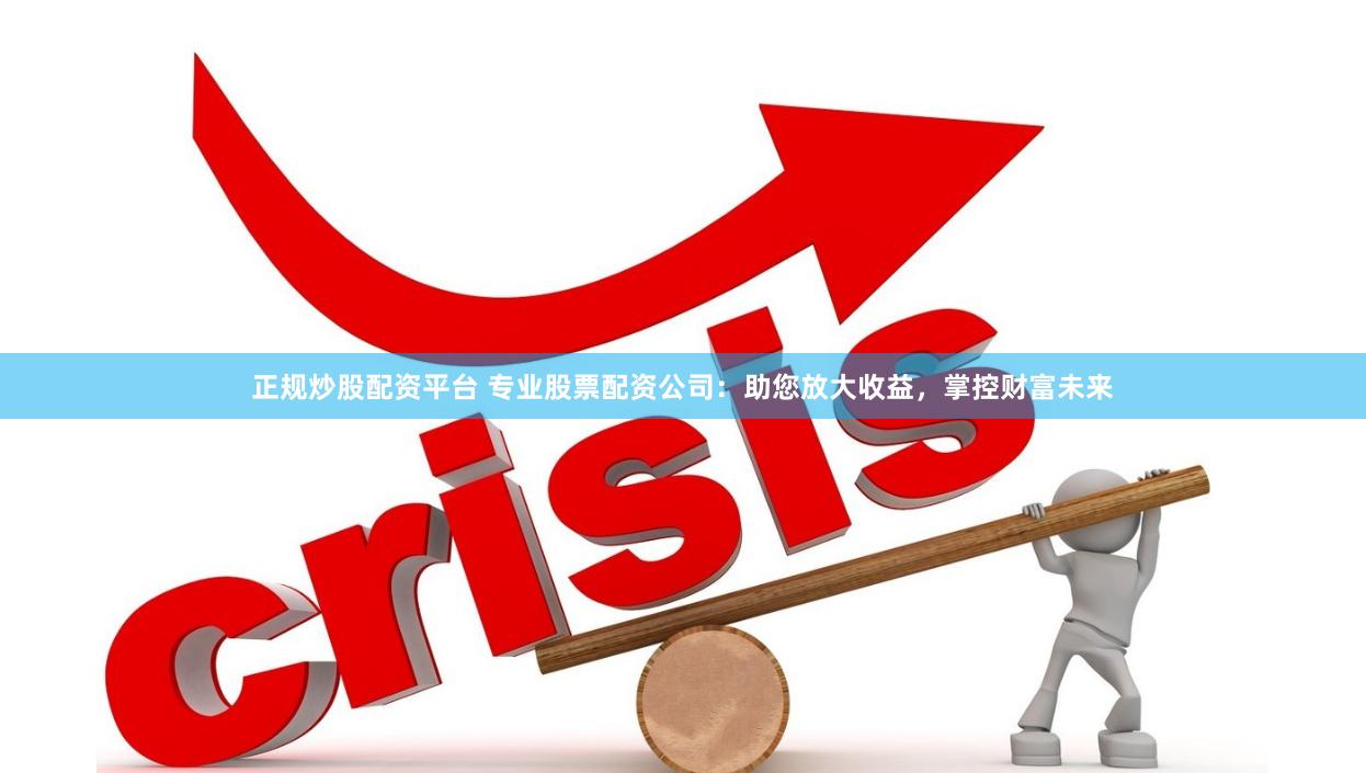 正规炒股配资平台 专业股票配资公司：助您放大收益，掌控财富未来
