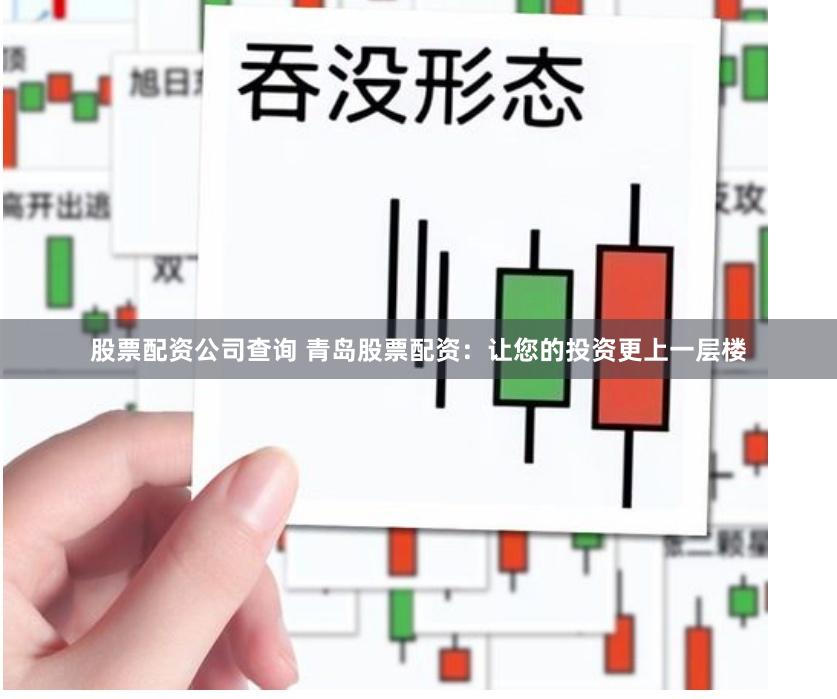 股票配资公司查询 青岛股票配资：让您的投资更上一层楼