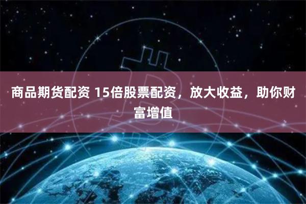 商品期货配资 15倍股票配资，放大收益，助你财富增值