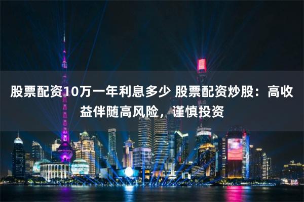 股票配资10万一年利息多少 股票配资炒股：高收益伴随高风险，谨慎投资